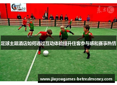 足球主题酒店如何通过互动体验提升住客参与感和赛事热情